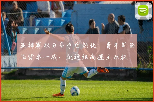 亚锦赛积分争夺白热化：青年军面临背水一战，跳远组尚握主动权