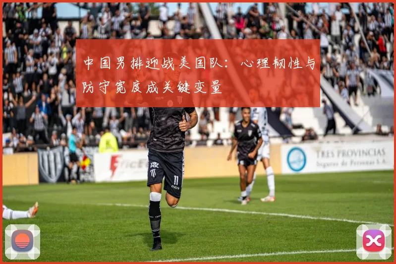 中国男排迎战美国队：心理韧性与防守宽度成关键变量