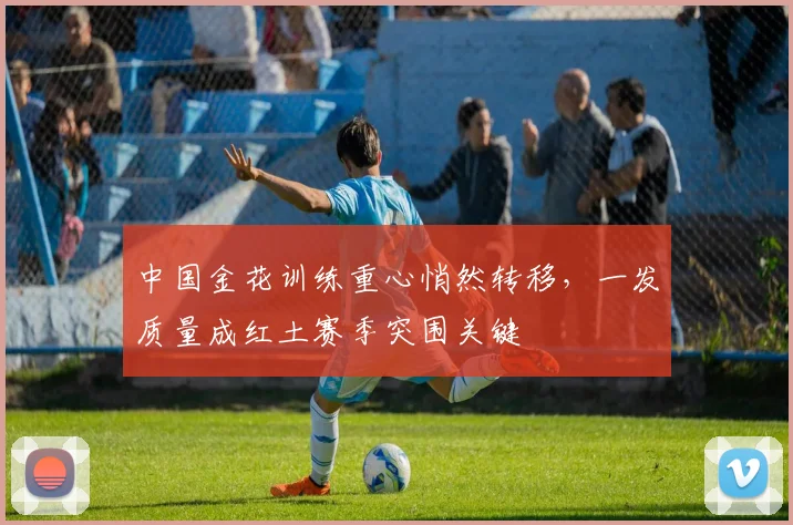 中国金花训练重心悄然转移，一发质量成红土赛季突围关键