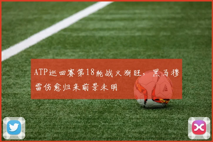 ATP巡回赛第18轮战火渐旺，黑马穆雷伤愈归来前景未明