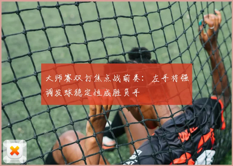 大师赛双打焦点战前奏：左手将强调发球稳定性成胜负手