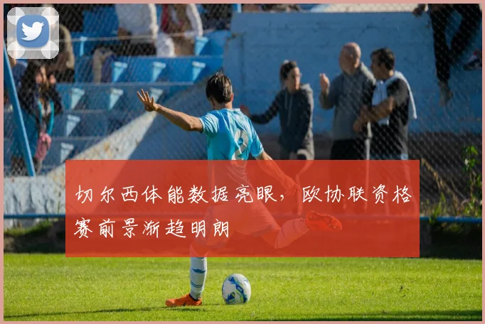 切尔西体能数据亮眼，欧协联资格赛前景渐趋明朗