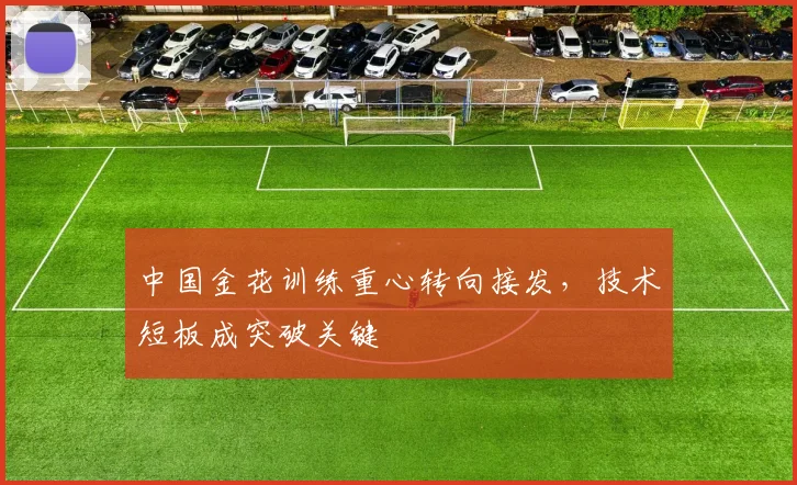 中国金花训练重心转向接发，技术短板成突破关键