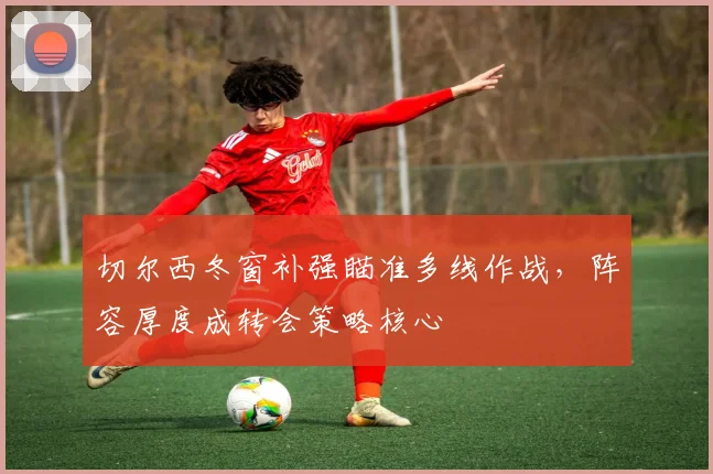 切尔西冬窗补强瞄准多线作战，阵容厚度成转会策略核心