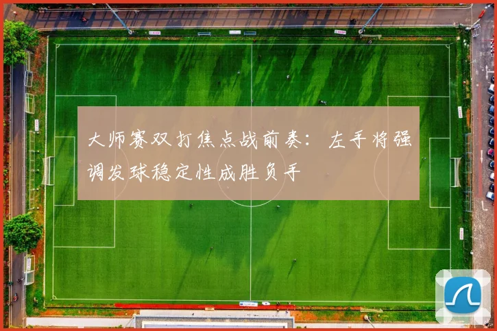大师赛双打焦点战前奏：左手将强调发球稳定性成胜负手