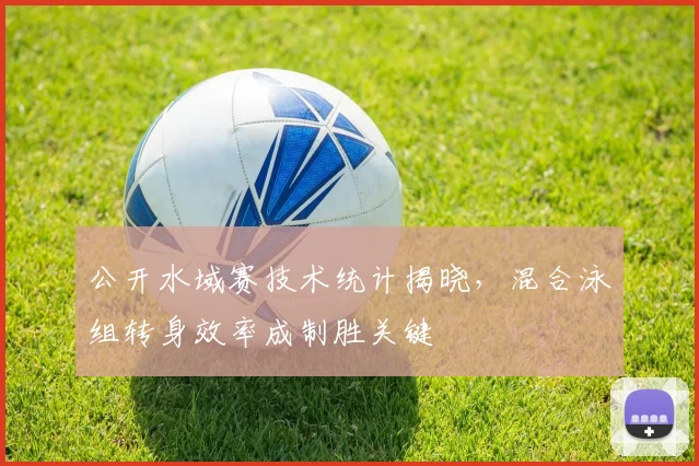公开水域赛技术统计揭晓，混合泳组转身效率成制胜关键