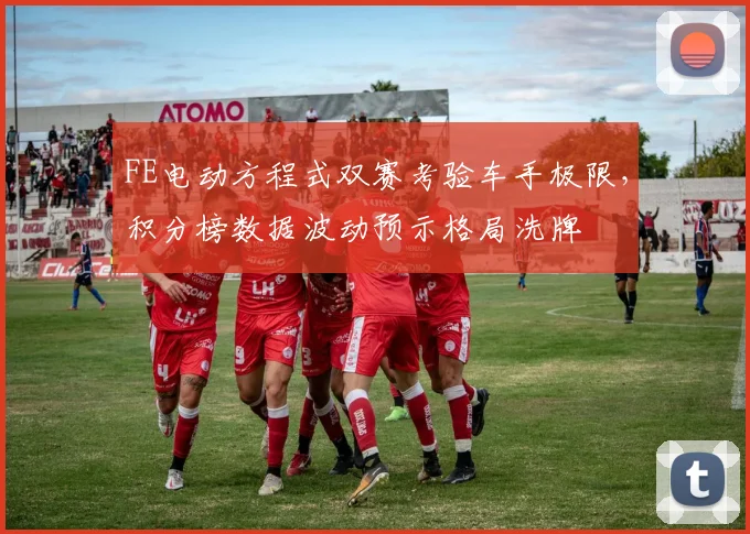 FE电动方程式双赛考验车手极限，积分榜数据波动预示格局洗牌