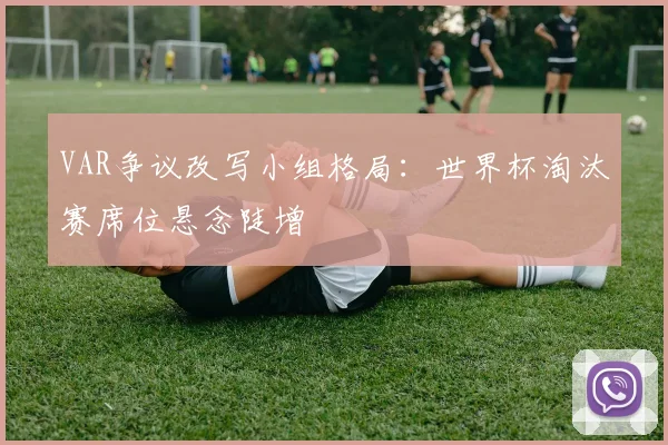 VAR争议改写小组格局：世界杯淘汰赛席位悬念陡增