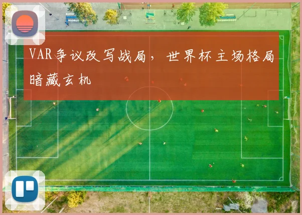 VAR争议改写战局，世界杯主场格局暗藏玄机
