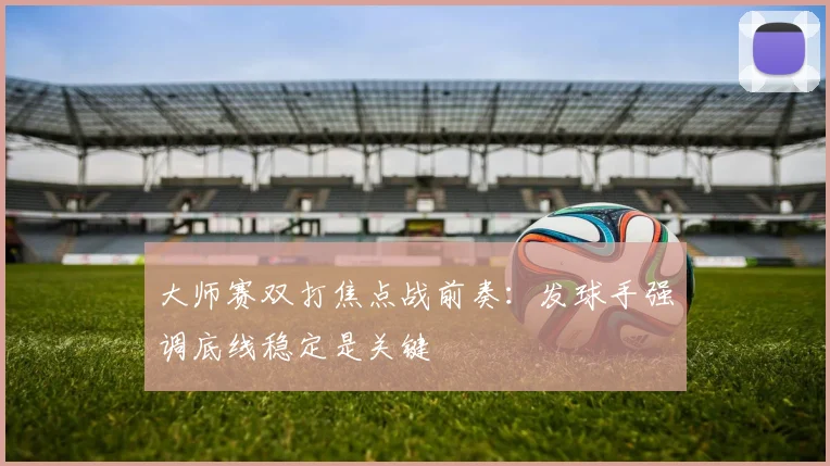大师赛双打焦点战前奏：发球手强调底线稳定是关键