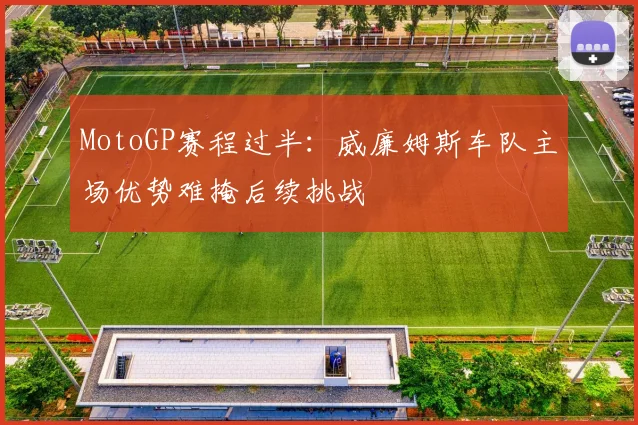 MotoGP赛程过半：威廉姆斯车队主场优势难掩后续挑战