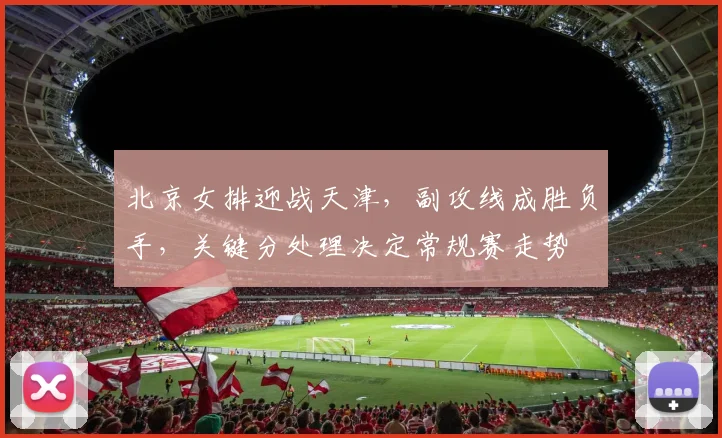 北京女排迎战天津，副攻线成胜负手，关键分处理决定常规赛走势
