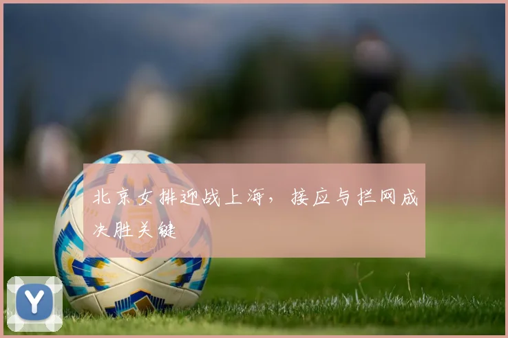北京女排迎战上海，接应与拦网成决胜关键