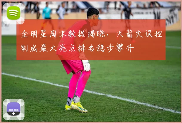 全明星周末数据揭晓，火箭失误控制成最大亮点排名稳步攀升