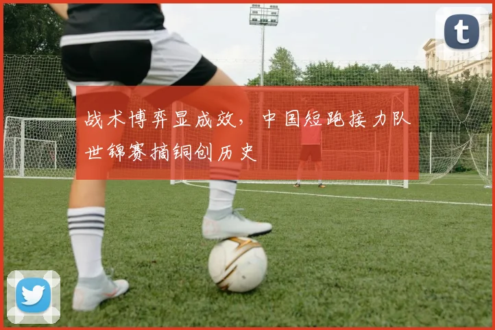 战术博弈显成效，中国短跑接力队世锦赛摘铜创历史