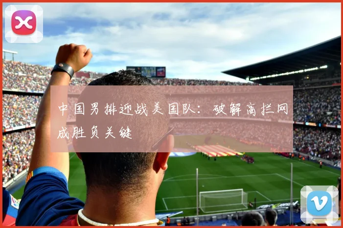 中国男排迎战美国队：破解高拦网成胜负关键