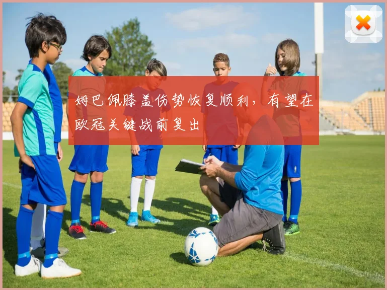 姆巴佩膝盖伤势恢复顺利，有望在欧冠关键战前复出